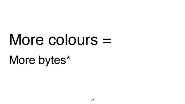 More colours =
More bytes*
23
