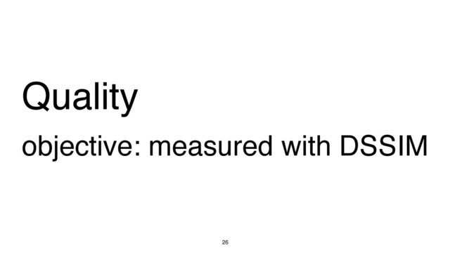 Quality
objective: measured with DSSIM
26
