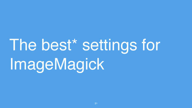 31
The best* settings for
ImageMagick
