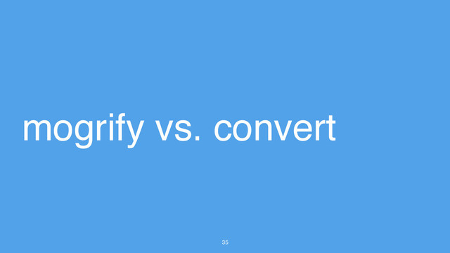 35
mogrify vs. convert

