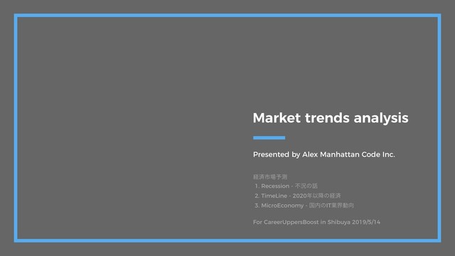 Presented by Alex Manhattan Code Inc.
Market trends analysis
ܦࡁࢢ৔༧ଌ
1. Recession - ෆگͷ࿩
2. TimeLine - 2020೥Ҏ߱ͷܦࡁ
3. MicroEconomy - ࠃ಺ͷITۀքಈ޲
For CareerUppersBoost in Shibuya 2019/5/14
