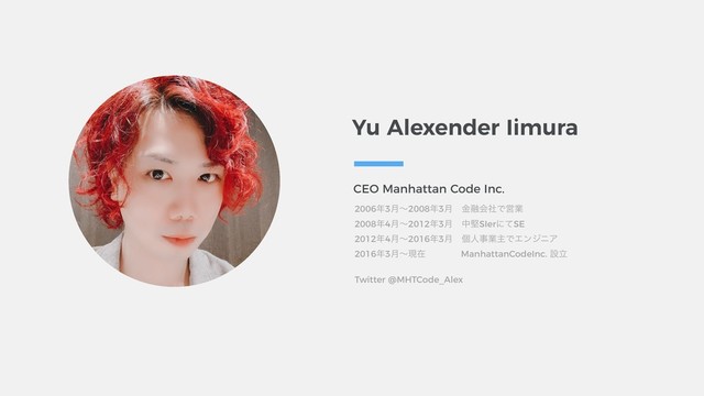 Yu Alexender Iimura
CEO Manhattan Code Inc.
2006೥3݄ʙ2008೥3݄ɹۚ༥ձࣾͰӦۀ
2008೥4݄ʙ2012೥3݄ɹதݎSIerʹͯSE
2012೥4݄ʙ2016೥3݄ɹݸਓࣄۀओͰΤϯδχΞ
2016೥3݄ʙݱࡏɹɹɹɹManhattanCodeInc. ઃཱ
Twitter @MHTCode_Alex
