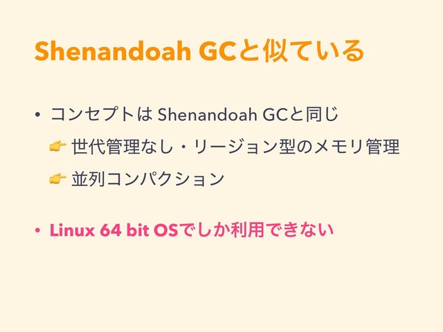 Shenandoah GCͱࣅ͍ͯΔ
• ίϯηϓτ͸ Shenandoah GCͱಉ͡ 
 ੈ୅؅ཧͳ͠ɾϦʔδϣϯܕͷϝϞϦ؅ཧ 
 ฒྻίϯύΫγϣϯ
• Linux 64 bit OSͰ͔͠ར༻Ͱ͖ͳ͍
