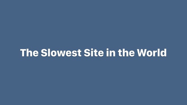 The Slowest Site in the World
