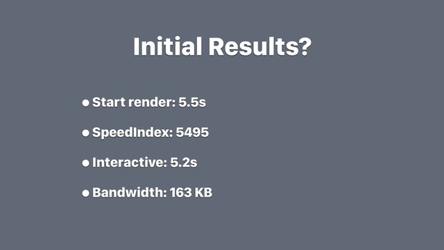 Initial Results?
•Start render: 5.5s
•SpeedIndex: 5495
•Interactive: 5.2s
•Bandwidth: 163 KB
