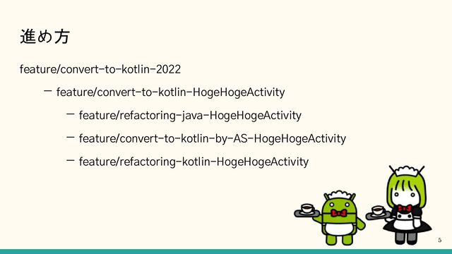 進め方
feature/convert-to-kotlin-2022
ー feature/convert-to-kotlin-HogeHogeActivity
ー feature/refactoring-java-HogeHogeActivity
ー feature/convert-to-kotlin-by-AS-HogeHogeActivity
ー feature/refactoring-kotlin-HogeHogeActivity
5
