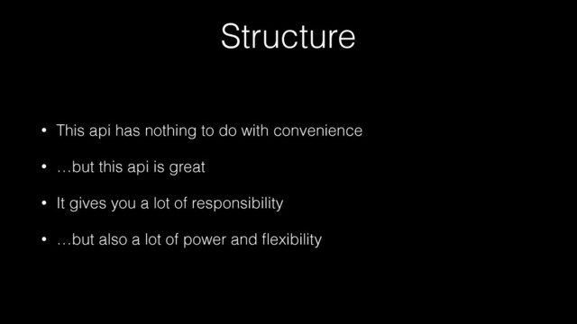 Structure
• This api has nothing to do with convenience
• …but this api is great
• It gives you a lot of responsibility
• …but also a lot of power and ﬂexibility
