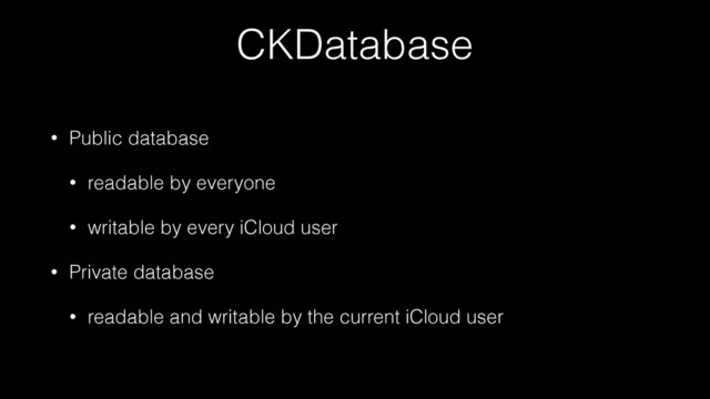 CKDatabase
• Public database
• readable by everyone
• writable by every iCloud user
• Private database
• readable and writable by the current iCloud user
