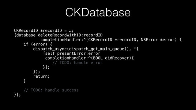 CKDatabase
CKRecordID *recordID = …; 
[database deleteRecordWithID:recordID 
completionHandler:^(CKRecordID *recordID, NSError *error) { 
if (error) { 
dispatch_async(dispatch_get_main_queue(), ^{ 
[self presentError:error 
completionHandler:^(BOOL didRecover){ 
// TODO: handle error 
}]; 
}); 
return; 
} 
 
// TODO: handle success 
}];
