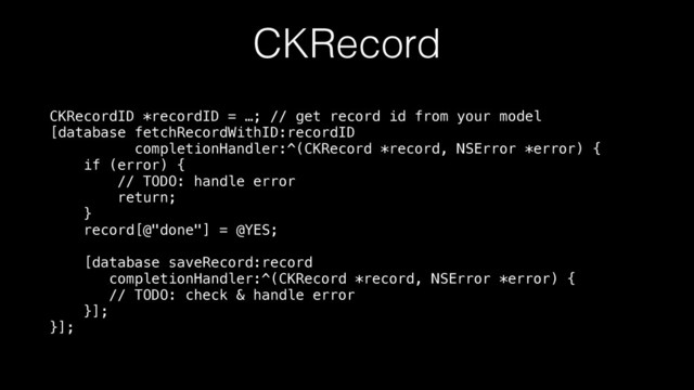 CKRecord
CKRecordID *recordID = …; // get record id from your model 
[database fetchRecordWithID:recordID 
completionHandler:^(CKRecord *record, NSError *error) { 
if (error) { 
// TODO: handle error 
return; 
} 
record[@"done"] = @YES; 
 
[database saveRecord:record 
completionHandler:^(CKRecord *record, NSError *error) { 
// TODO: check & handle error 
}]; 
}];
