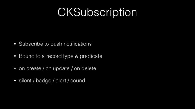 CKSubscription
• Subscribe to push notiﬁcations
• Bound to a record type & predicate
• on create / on update / on delete
• silent / badge / alert / sound

