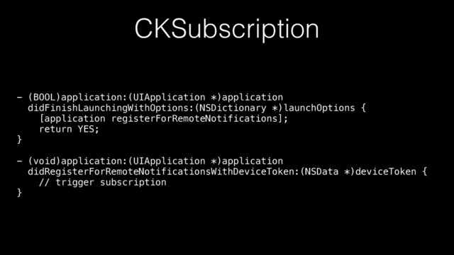 CKSubscription
- (BOOL)application:(UIApplication *)application 
didFinishLaunchingWithOptions:(NSDictionary *)launchOptions { 
[application registerForRemoteNotifications]; 
return YES; 
} 
 
- (void)application:(UIApplication *)application 
didRegisterForRemoteNotificationsWithDeviceToken:(NSData *)deviceToken { 
// trigger subscription 
}
