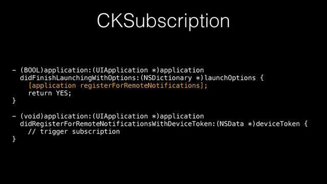 CKSubscription
- (BOOL)application:(UIApplication *)application 
didFinishLaunchingWithOptions:(NSDictionary *)launchOptions { 
[application registerForRemoteNotifications]; 
return YES; 
} 
 
- (void)application:(UIApplication *)application 
didRegisterForRemoteNotificationsWithDeviceToken:(NSData *)deviceToken { 
// trigger subscription 
}
