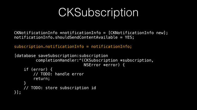 CKSubscription
CKNotificationInfo *notificationInfo = [CKNotificationInfo new]; 
notificationInfo.shouldSendContentAvailable = YES; 
 
subscription.notificationInfo = notificationInfo; 
 
[database saveSubscription:subscription 
completionHandler:^(CKSubscription *subscription, 
NSError *error) { 
if (error) { 
// TODO: handle error 
return; 
} 
// TODO: store subscription id 
}];

