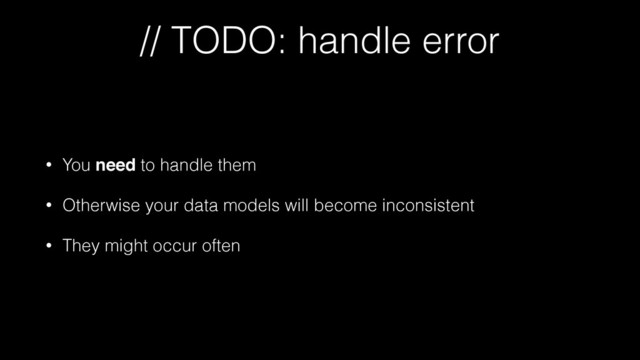 // TODO: handle error
• You need to handle them
• Otherwise your data models will become inconsistent
• They might occur often

