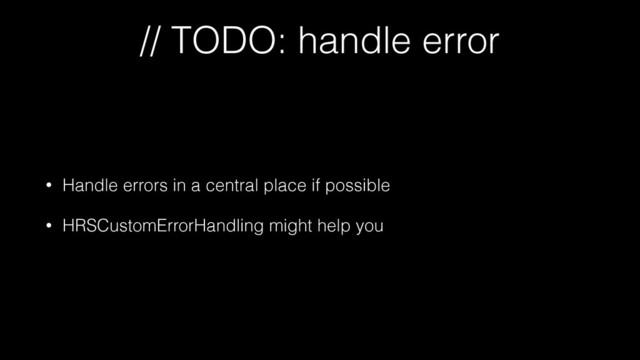 // TODO: handle error
• Handle errors in a central place if possible
• HRSCustomErrorHandling might help you
