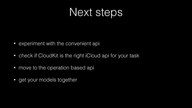 Next steps
• experiment with the convenient api
• check if CloudKit is the right iCloud api for your task
• move to the operation based api
• get your models together
