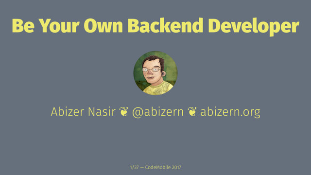 Be Your Own Backend Developer
Abizer Nasir ❦ @abizern ❦ abizern.org
1/37 — CodeMobile 2017
