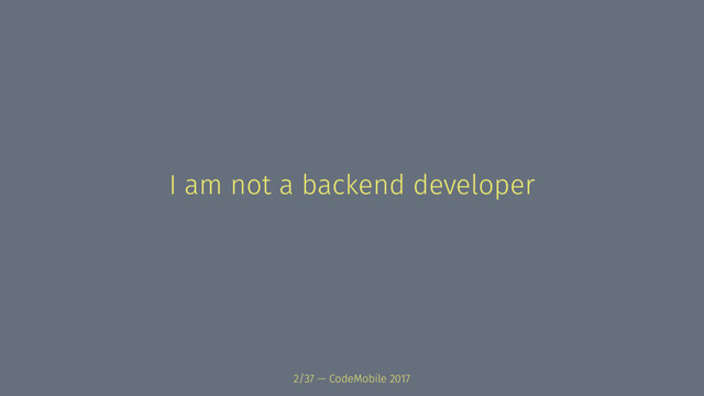 I am not a backend developer
2/37 — CodeMobile 2017
