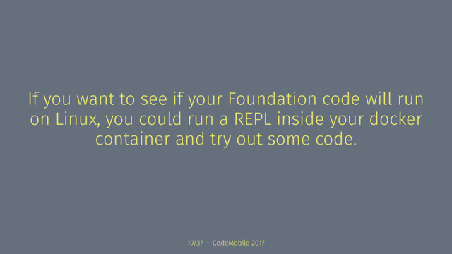 If you want to see if your Foundation code will run
on Linux, you could run a REPL inside your docker
container and try out some code.
19/37 — CodeMobile 2017
