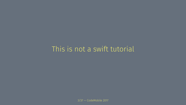 This is not a swift tutorial
3/37 — CodeMobile 2017
