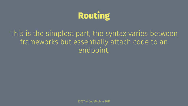 Routing
This is the simplest part, the syntax varies between
frameworks but essentially attach code to an
endpoint.
23/37 — CodeMobile 2017
