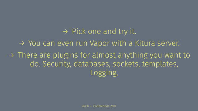 → Pick one and try it.
→ You can even run Vapor with a Kitura server.
→ There are plugins for almost anything you want to
do. Security, databases, sockets, templates,
Logging,
26/37 — CodeMobile 2017
