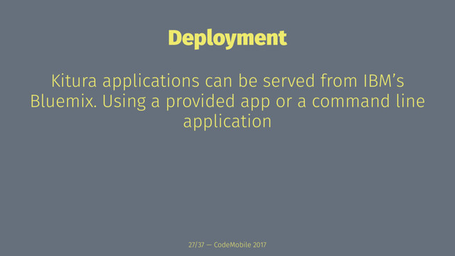 Deployment
Kitura applications can be served from IBM’s
Bluemix. Using a provided app or a command line
application
27/37 — CodeMobile 2017
