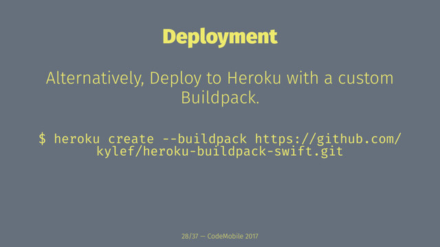 Deployment
Alternatively, Deploy to Heroku with a custom
Buildpack.
$ heroku create --buildpack https://github.com/
kylef/heroku-buildpack-swift.git
28/37 — CodeMobile 2017
