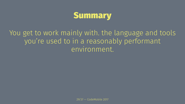 Summary
You get to work mainly with. the language and tools
you’re used to in a reasonably performant
environment.
29/37 — CodeMobile 2017
