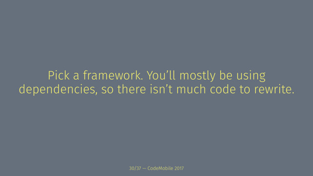 Pick a framework. You’ll mostly be using
dependencies, so there isn’t much code to rewrite.
30/37 — CodeMobile 2017
