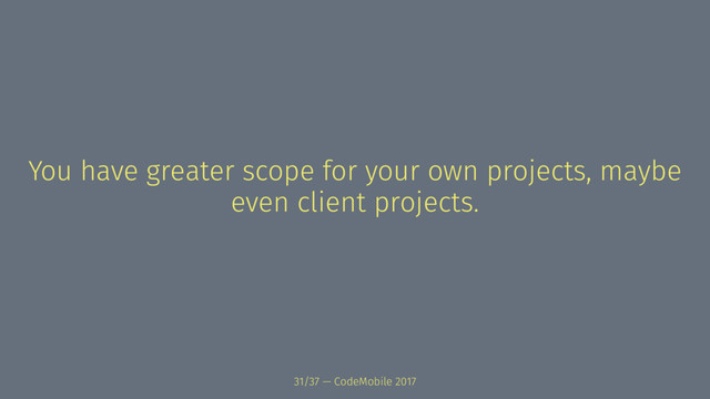 You have greater scope for your own projects, maybe
even client projects.
31/37 — CodeMobile 2017
