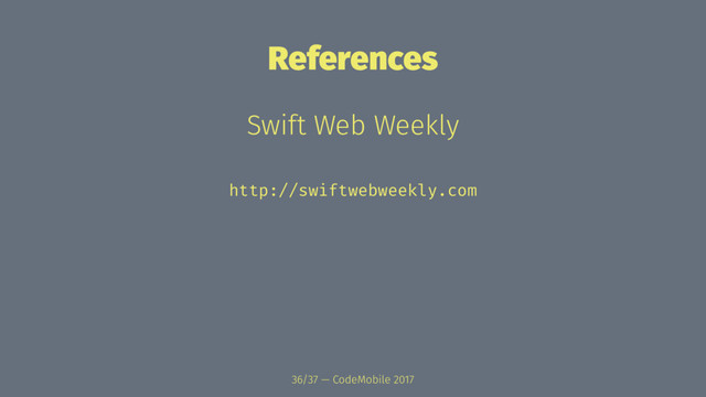 References
Swift Web Weekly
http://swiftwebweekly.com
36/37 — CodeMobile 2017
