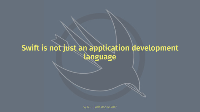 Swift is not just an application development
language
5/37 — CodeMobile 2017
