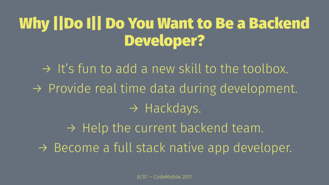 Why ||Do I|| Do You Want to Be a Backend
Developer?
→ It’s fun to add a new skill to the toolbox.
→ Provide real time data during development.
→ Hackdays.
→ Help the current backend team.
→ Become a full stack native app developer.
8/37 — CodeMobile 2017
