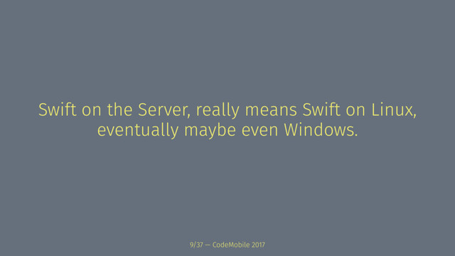 Swift on the Server, really means Swift on Linux,
eventually maybe even Windows.
9/37 — CodeMobile 2017

