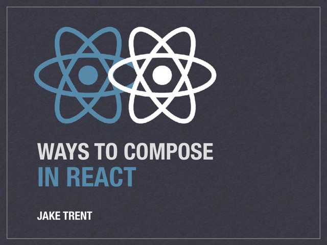 WAYS TO COMPOSE
IN REACT
JAKE TRENT
