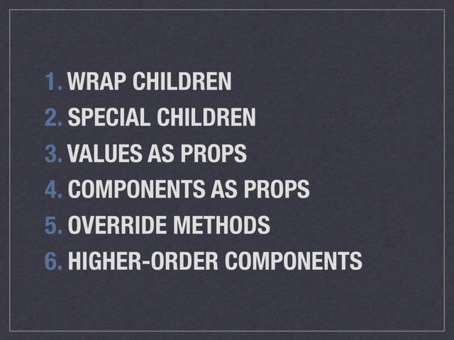 1. WRAP CHILDREN
2. SPECIAL CHILDREN
3. VALUES AS PROPS
4. COMPONENTS AS PROPS
5. OVERRIDE METHODS
6. HIGHER-ORDER COMPONENTS
