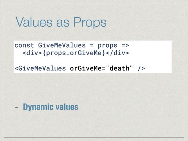 Values as Props
const GiveMeValues = props =>
<div>{props.orGiveMe}</div>

- Dynamic values
