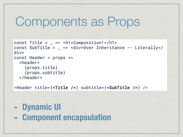 Components as Props
const Title = _ => <h1>Composition!</h1>
const SubTitle = _ => <div>Over Inheritance -- Literally
div>
const Header = props =>

{props.title}
{props.subtitle}

} subtitle={} />
- Dynamic UI
- Component encapsulation
</div>