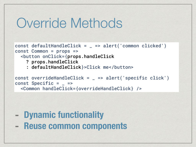 Override Methods
const defaultHandleClick = _ => alert('common clicked')
const Common = props =>
Click me
const overrideHandleClick = _ => alert('specific click')
const Specific = _ =>

- Dynamic functionality
- Reuse common components
