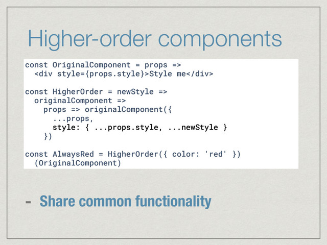 Higher-order components
const OriginalComponent = props =>
<div>Style me</div>
const HigherOrder = newStyle =>
originalComponent =>
props => originalComponent({
...props,
style: { ...props.style, ...newStyle }
})
const AlwaysRed = HigherOrder({ color: 'red' })
(OriginalComponent)
- Share common functionality
