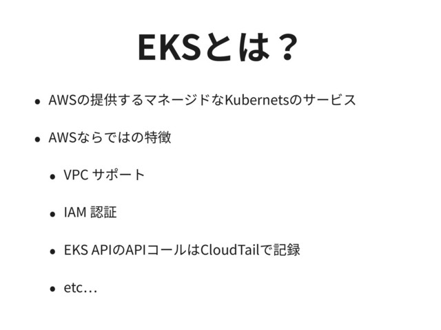 EKSとは？
• AWSの提供するマネージドなKubernetsのサービス
• AWSならではの特徴
• VPC サポート
• IAM 認証
• EKS APIのAPIコールはCloudTailで記録
• etc
