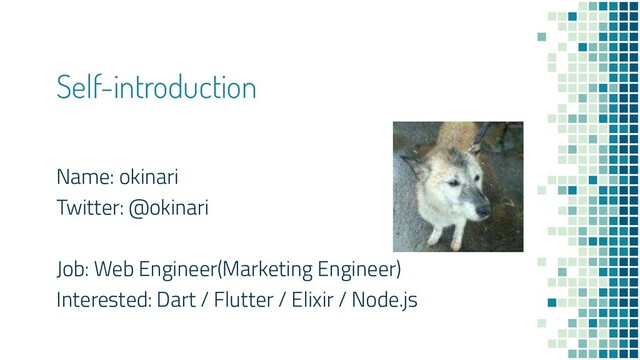 Self-introduction
Name: okinari
Twitter: @okinari
Job: Web Engineer(Marketing Engineer)
Interested: Dart / Flutter / Elixir / Node.js

