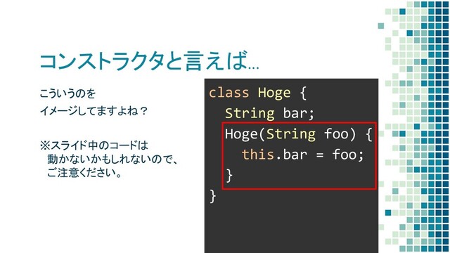 こういうのを
イメージしてますよね？
※スライド中のコードは
　動かないかもしれないので、
　ご注意ください。
コンストラクタと言えば…
class Hoge {
String bar;
Hoge(String foo) {
this.bar = foo;
}
}
