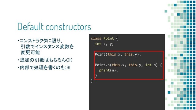 class Point {
int x, y;
Point(this.x, this.y);
Point.n(this.x, this.y, int n) {
print(n);
}
}
Default constructors
・コンストラクタに限り、
　引数でインスタンス変数を
　変更可能
・追加の引数はもちろんOK
・内部で処理を書くのもOK
