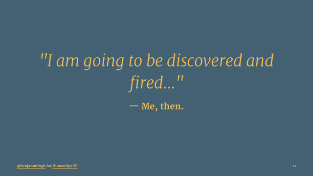 "I am going to be discovered and
fired..."
— Me, then.
@benjammingh for HumanOps SF 11
