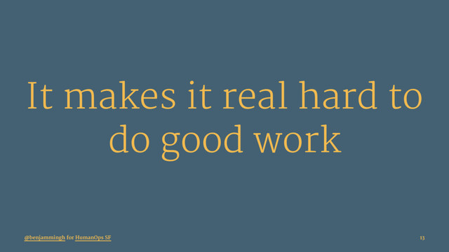 It makes it real hard to
do good work
@benjammingh for HumanOps SF 13
