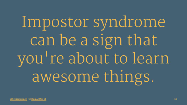 Impostor syndrome
can be a sign that
you're about to learn
awesome things.
@benjammingh for HumanOps SF 22
