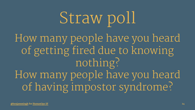 Straw poll
How many people have you heard
of getting fired due to knowing
nothing?
How many people have you heard
of having impostor syndrome?
@benjammingh for HumanOps SF 24
